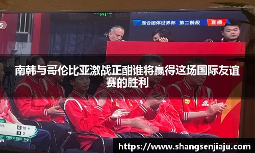 南韩与哥伦比亚激战正酣谁将赢得这场国际友谊赛的胜利