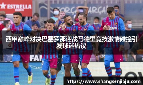 西甲巅峰对决巴塞罗那迎战马德里竞技激情碰撞引发球迷热议